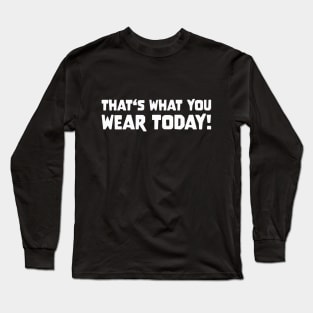 THAT'S WHAT YOU WEAR TODAY! Slogan Quote funny gift idea Long Sleeve T-Shirt